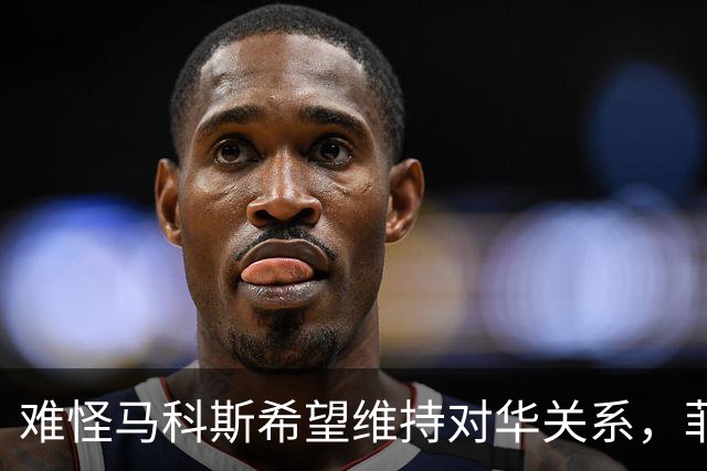 难怪马科斯希望维持对华关系，菲前议员：后果不是他能承担起的